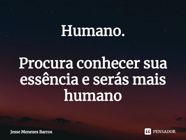 Humano. ⁠Procura conhecer sua essência e serás mais humano... Frase de Jesse Menezes Barros.