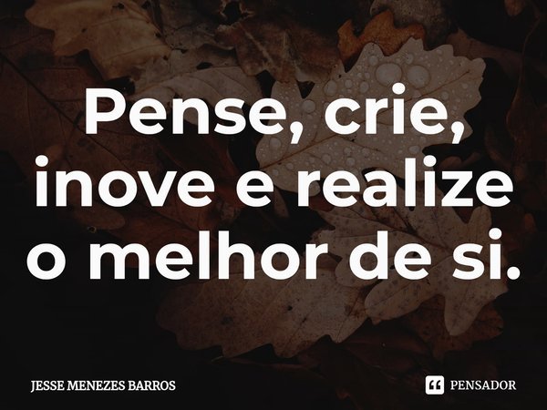 ⁠Pense, crie, inove e realize o melhor de si.... Frase de Jesse Menezes Barros.