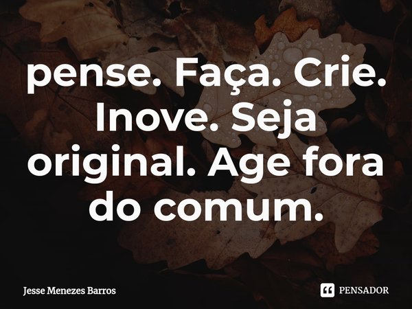⁠pense. Faça. Crie. Inove. Seja original. Age fora do comum.... Frase de Jesse Menezes Barros.