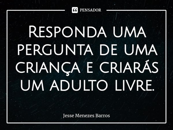 Responda uma pergunta de uma criança e criarás um adulto⁠ livre.... Frase de Jesse Menezes Barros.