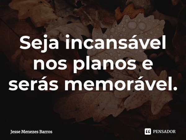 ⁠Seja incansável nos planos e serás memorável.... Frase de Jesse Menezes Barros.