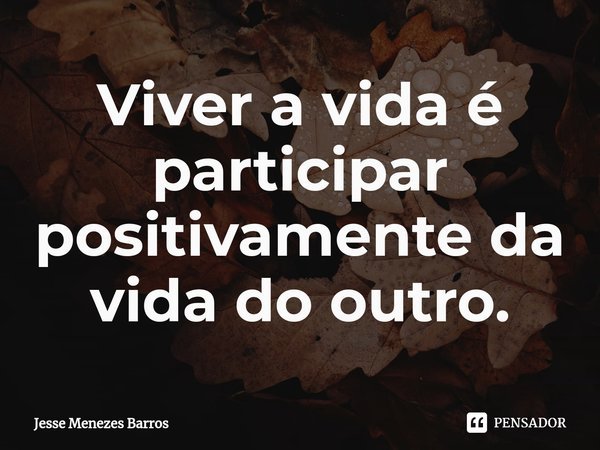 ⁠Viver a vida é participar positivamente da vida do outro.... Frase de Jesse Menezes Barros.