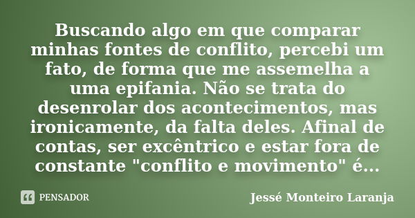 Buscando algo em que comparar minhas fontes de conflito, percebi um fato, de forma que me assemelha a uma epifania. Não se trata do desenrolar dos acontecimento... Frase de Jessé Monteiro Laranja.