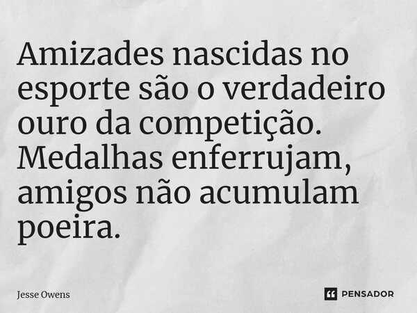 ⁠Amizades nascidas no esporte são o verdadeiro ouro da competição. Medalhas enferrujam, amigos não acumulam poeira.... Frase de Jesse Owens.