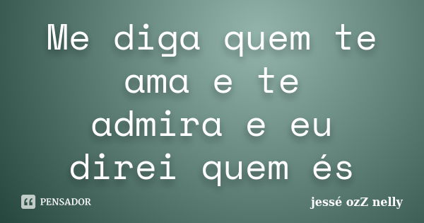 Me diga quem te ama e te admira e eu direi quem és... Frase de jessé ozZ nelly.