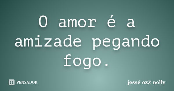 O amor é a amizade pegando fogo.... Frase de jessé ozZ nelly.