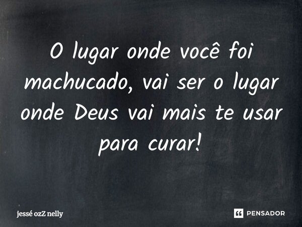 O lugar onde você foi machucado, vai ser o lugar onde Deus vai mais te usar para curar!... Frase de jessé ozZ nelly.