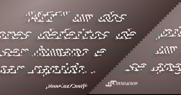 "Aff" um dos piores defeitos de um ser humano e se apegar rapido..... Frase de jesse ozZ nelly.