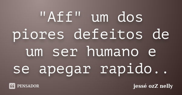 "Aff" um dos piores defeitos de um ser humano e se apegar rapido..... Frase de jesse ozZ nelly.