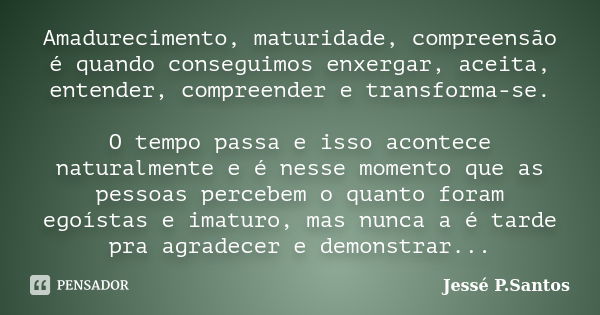 Amadurecimento, maturidade, compreensão é quando conseguimos enxergar, aceita, entender, compreender e transforma-se. O tempo passa e isso acontece naturalmente... Frase de Jesse P. Santos.