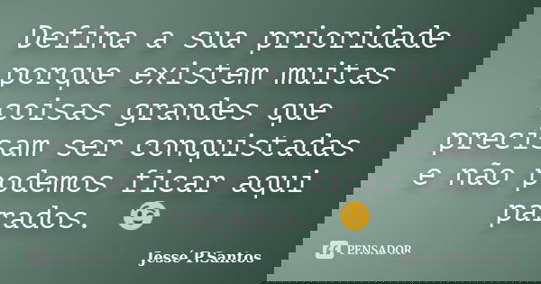 Defina a sua prioridade porque existem muitas coisas grandes que precisam ser conquistadas e não podemos ficar aqui parados. 😉... Frase de jesse.P. Santos.