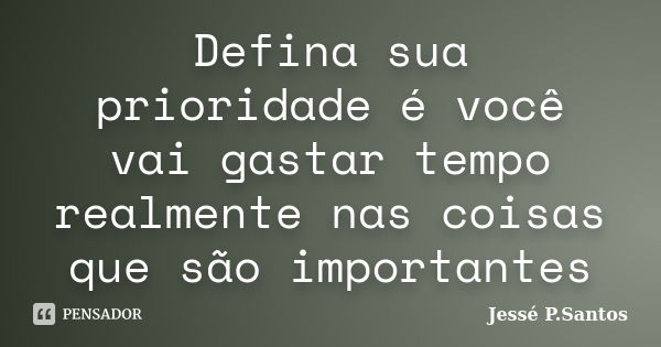 Defina sua prioridade é você vai gastar tempo realmente nas coisas que são importantes... Frase de Jesse P. Santos.