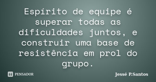 Espírito de equipe é superar todas as dificuldades juntos, e construir uma base de resistência em prol do grupo.... Frase de Jessé P. Santos.