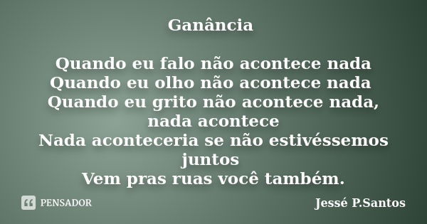 Ganância Quando eu falo não acontece nada Quando eu olho não acontece nada Quando eu grito não acontece nada, nada acontece Nada aconteceria se não estivéssemos... Frase de Jessé P.Santos.