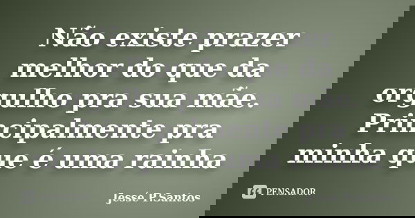 Não existe prazer melhor do que da orgulho pra sua mãe. Principalmente pra minha que é uma rainha... Frase de Jesse P. Santos.