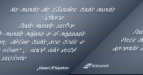 No mundo de ilusões todo mundo chora Todo mundo sofre Todo mundo mágoa e é magoado Pois bem, deixe tudo pra trás e aprenda a viver , você não está sozinho... Frase de Jesse P. Santos.