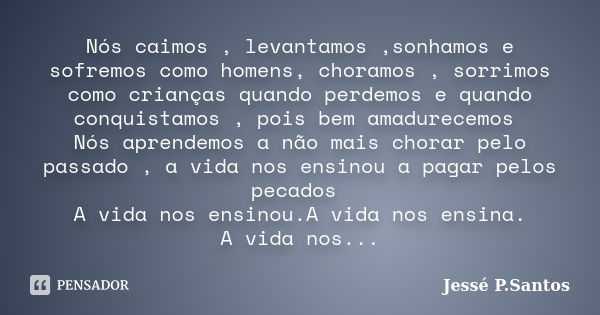 Nós caimos , levantamos ,sonhamos e sofremos como homens, choramos , sorrimos como crianças quando perdemos e quando conquistamos , pois bem amadurecemos Nós ap... Frase de Jesse P. Santos.