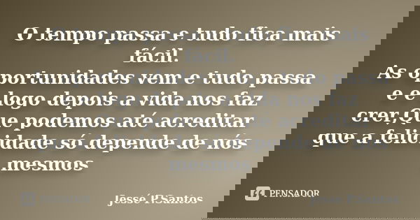 O tempo passa e tudo fica mais fácil. As oportunidades vem e tudo passa e e logo depois a vida nos faz crer,Que podemos até acreditar que a felicidade só depend... Frase de Jesse P. Santos.
