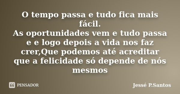 O tempo passa e tudo fica mais fácil. As oportunidades vem e tudo passa e e logo depois a vida nos faz crer,Que podemos até acreditar que a felicidade só depend... Frase de Jesse P. Santos.