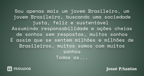 Sou apenas mais um jovem Brasileiro, um jovem Brasileiro, buscando uma sociedade justa, feliz e sustentável Assumindo responsabilidade e ações cheias de sonhos ... Frase de Jessé P.Santos.