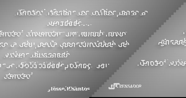 Tentei fechar os olhos para a verdade... Tentei inventar um mundo novo Agradeço a deu pela oportunidade de viver buscando Tentei viver a felicidade plena, eu te... Frase de Jessé P.Santos.