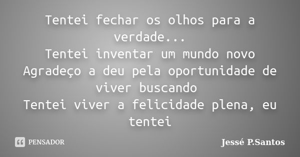 Tentei fechar os olhos para a verdade... Tentei inventar um mundo novo Agradeço a deu pela oportunidade de viver buscando Tentei viver a felicidade plena, eu te... Frase de Jessé P.Santos.