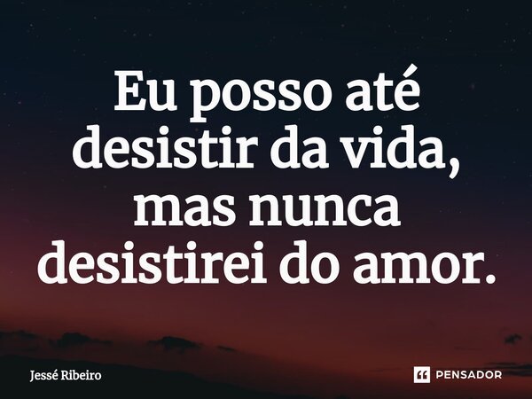 ⁠Eu posso até desistir da vida, mas nunca desistirei do amor.... Frase de Jessé Ribeiro.