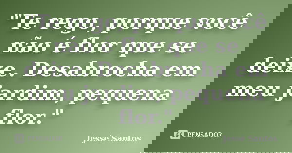"Te rego, porque você não é flor que se deixe. Desabrocha em meu jardim, pequena flor."... Frase de Jessé Santos.