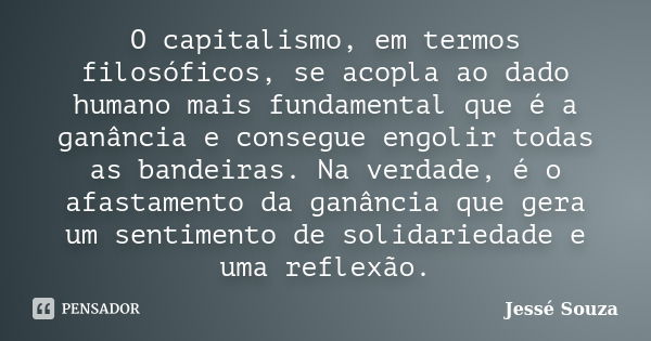 O capitalismo, em termos filosóficos, se acopla ao dado humano mais fundamental que é a ganância e consegue engolir todas as bandeiras. Na verdade, é o afastame... Frase de Jessé Souza.