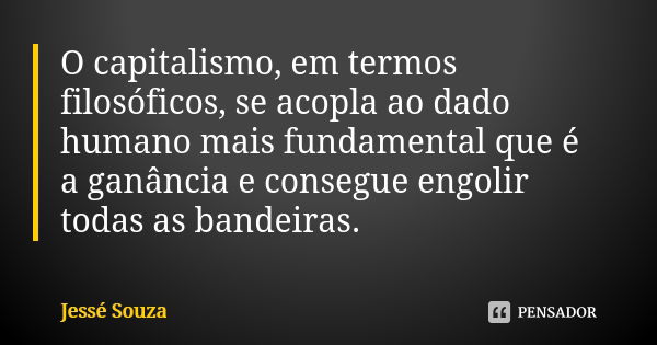 O capitalismo, em termos filosóficos, se acopla ao dado humano mais fundamental que é a ganância e consegue engolir todas as bandeiras.... Frase de Jessé Souza.