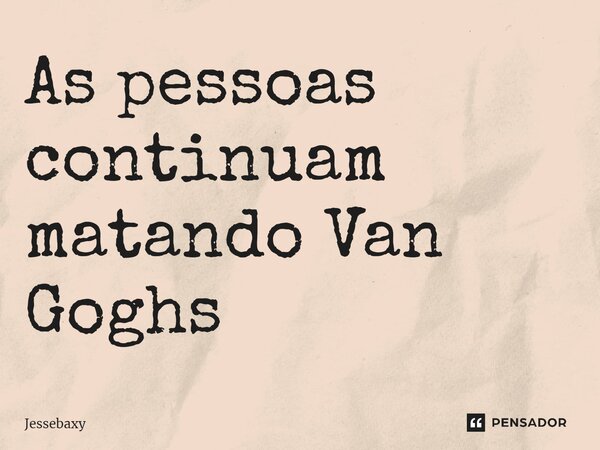 ⁠As pessoas continuam matando Van Goghs... Frase de Jessebaxy.