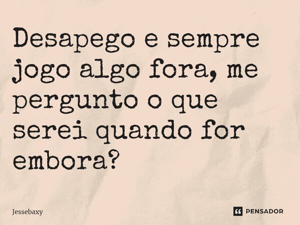 ⁠Desapego e sempre jogo algo fora, me pergunto o que serei quando for embora?... Frase de Jessebaxy.