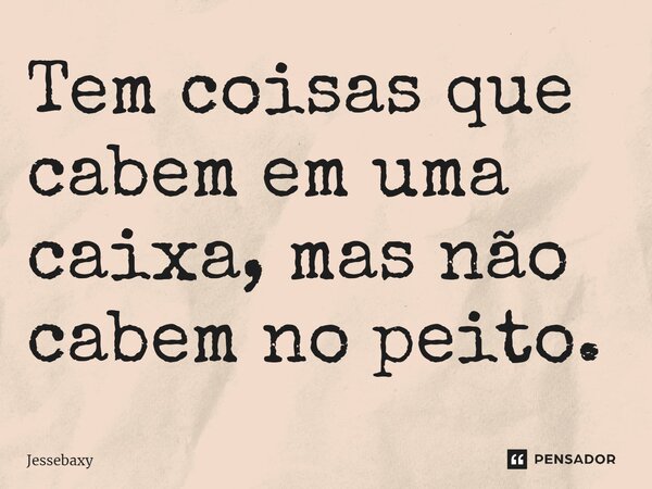 Tem coisas que cabem em uma caixa, mas não cabem no peito.... Frase de Jessebaxy.