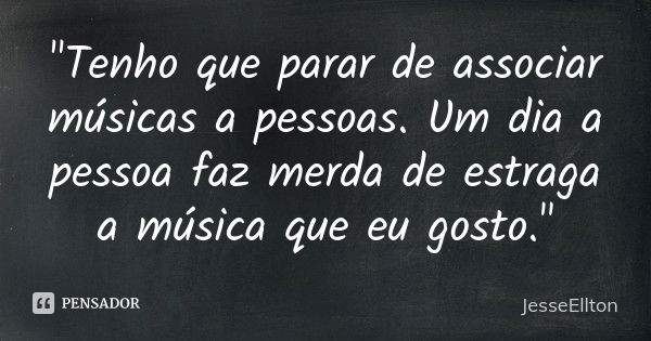 "Tenho que parar de associar músicas a pessoas. Um dia a pessoa faz merda de estraga a música que eu gosto."... Frase de JesseEllton.