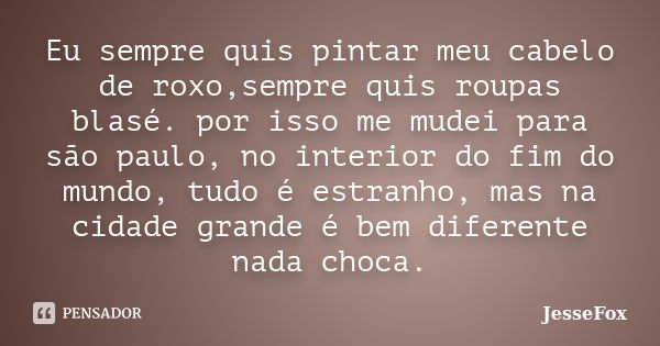 Eu sempre quis pintar meu cabelo de roxo,sempre quis roupas blasé. por isso me mudei para são paulo, no interior do fim do mundo, tudo é estranho, mas na cidade... Frase de JesseFox.