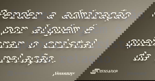 Perder a admiração por alguém é quebrar o cristal da relação.... Frase de Jessenny.