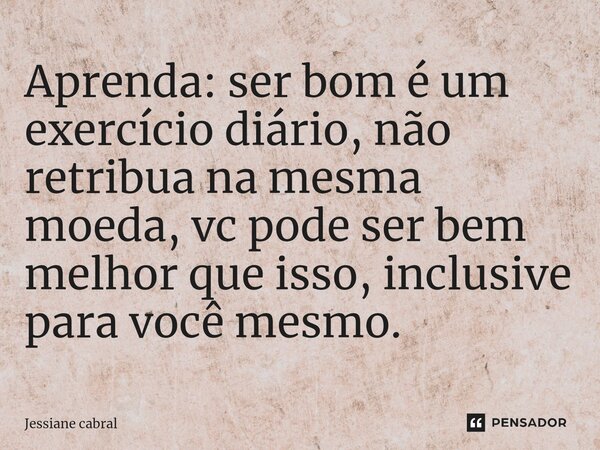 ⁠Aprenda: ser bom é um exercício diário, não retribua na mesma moeda, vc pode ser bem melhor que isso, inclusive para você mesmo.... Frase de Jessiane cabral.
