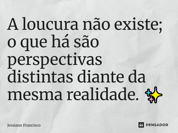 A loucura não existe; o que há são perspectivas distintas diante da mesma realidade. ✨... Frase de Jessiano Francisco.
