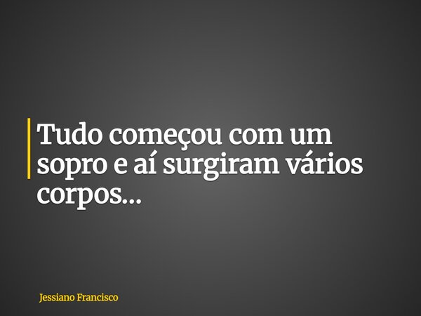 Tudo começou com um sopro e aí surgiram vários corpos…... Frase de Jessiano Francisco.
