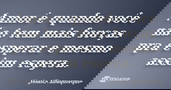Amor é quando você não tem mais forças pra esperar e mesmo assim espera.... Frase de Jéssica Albuquerque..