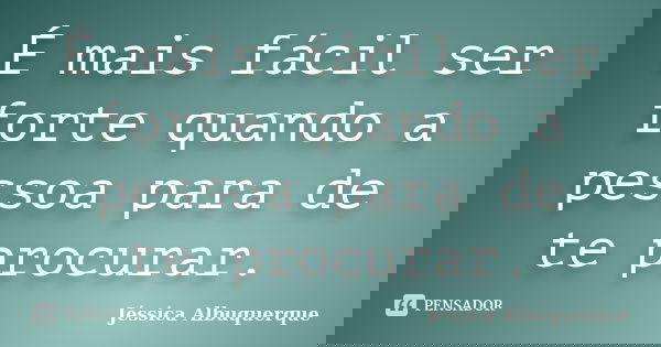 É mais fácil ser forte quando a pessoa para de te procurar.... Frase de Jéssica Albuquerque.