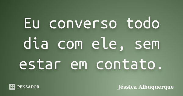 Eu converso todo dia com ele, sem estar em contato.... Frase de Jéssica Albuquerque.