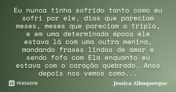 Eu nunca tinha sofrido tanto como eu sofri por ele, dias que pareciam meses, meses que pareciam o triplo, e em uma determinada época ele estava lá com uma outra... Frase de Jéssica Albuquerque..