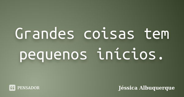 Grandes coisas tem pequenos inícios.... Frase de Jéssica Albuquerque..