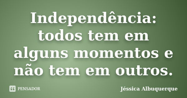 Independência: todos tem em alguns momentos e não tem em outros.... Frase de Jéssica Albuquerque..