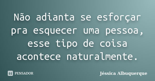 Não adianta se esforçar pra esquecer uma pessoa, esse tipo de coisa acontece naturalmente.... Frase de Jéssica Albuquerque..