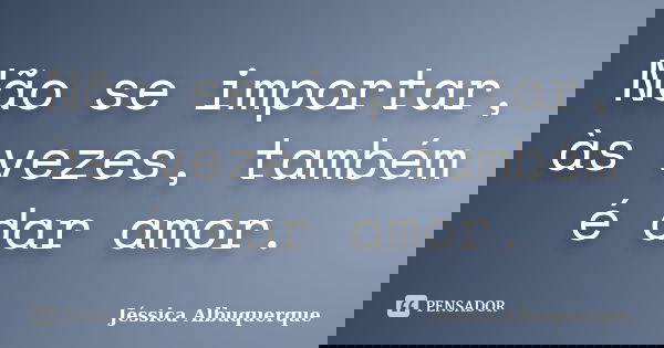 Não se importar, às vezes, também é dar amor.... Frase de Jéssica Albuquerque..
