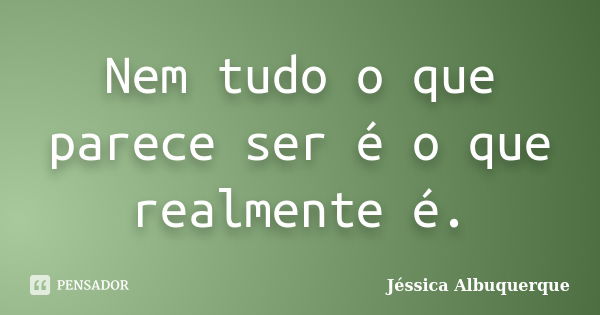 Nem tudo o que parece ser é o que realmente é.... Frase de Jéssica Albuquerque..