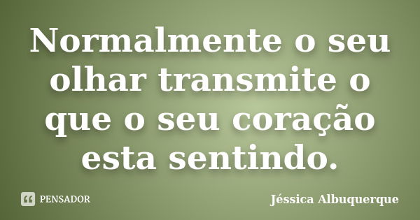 Normalmente o seu olhar transmite o que o seu coração esta sentindo.... Frase de Jéssica Albuquerque..