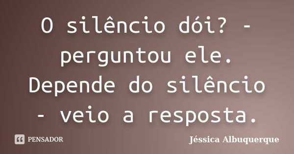 O silêncio dói? - perguntou ele. Depende do silêncio - veio a resposta.... Frase de Jéssica Albuquerque..